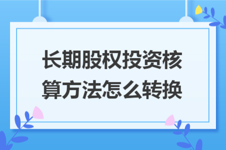 长期股权投资核算方法怎么转换 长期股权投资核算方法怎么转换