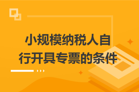 小规模纳税人自行开具专票的条件 小规模纳税人自行开具专票的条件