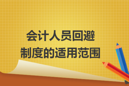 会计人员回避制度的适用范围 会计人员回避制度的适用范围