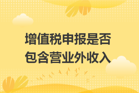 增值税申报是否包含营业外收入 增值税申报是否包含营业外收入