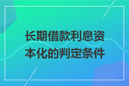 长期借款利息资本化的判定条件 长期借款利息资本化的判定条件