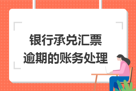 银行承兑汇票逾期的账务处理 银行承兑汇票逾期的账务处理