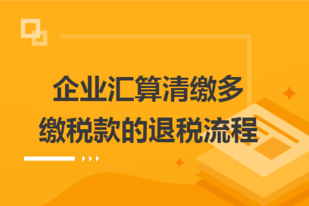 企业汇算清缴多缴税款的退税流程