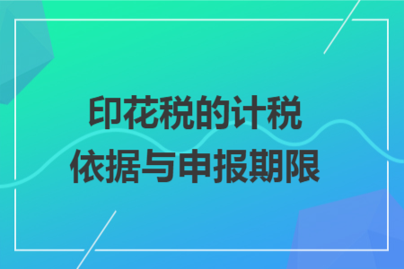 印花税的计税依据与申报期限