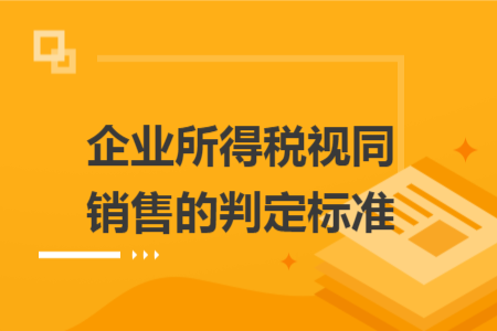 企业所得税视同销售的判定标准 企业所得税视同销售的判定标准
