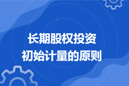长期股权投资初始计量的原则 长期股权投资初始计量的原则