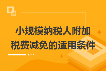 小规模纳税人附加税费减免的适用条件