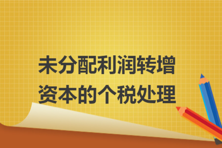 未分配利润转增资本的个税处理 未分配利润转增资本的个税处理