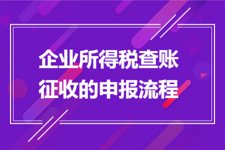 企业所得税查账征收的申报流程 企业所得税查账征收的申报流程