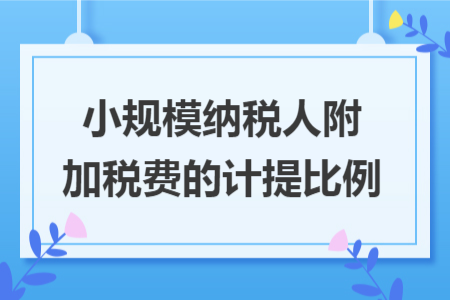 小规模纳税人附加税费的计提比例
