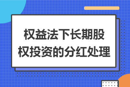 权益法下长期股权投资的分红处理 权益法下长期股权投资的分红处理