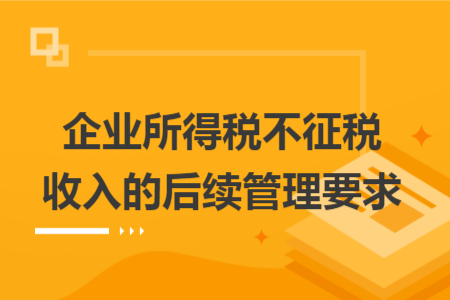 企业所得税不征税收入的后续管理要求 企业所得税不征税收入的后续管理要求