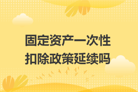 固定资产一次性扣除政策延续吗