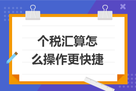 个税汇算怎么操作更快捷 个税汇算怎么操作更快捷
