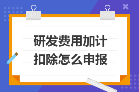 研发费用加计扣除怎么申报 研发费用加计扣除怎么申报