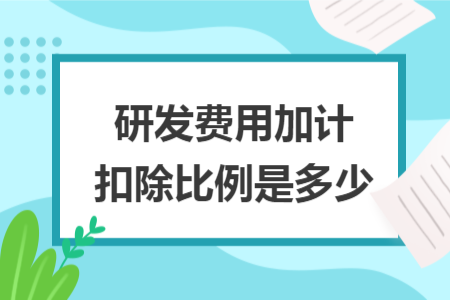 研发费用加计扣除比例是多少 研发费用加计扣除比例是多少