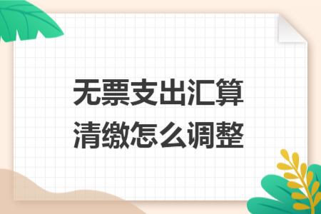 无票支出汇算清缴怎么调整 无票支出汇算清缴怎么调整