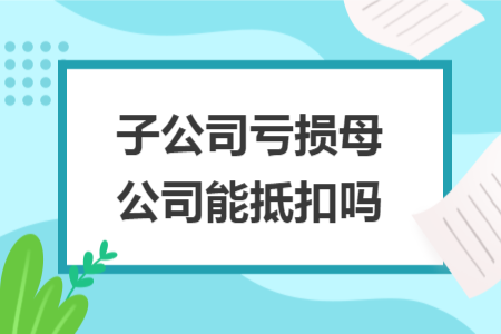 子公司亏损母公司能抵扣吗