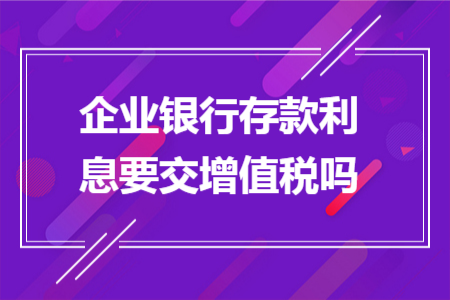 企业银行存款利息要交增值税吗