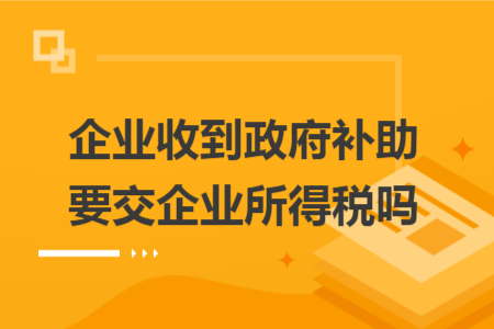 企业收到政府补助要交企业所得税吗