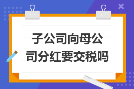 子公司向母公司分红要交税吗