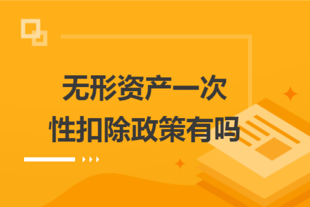 无形资产一次性扣除政策有吗 无形资产一次性扣除政策有吗