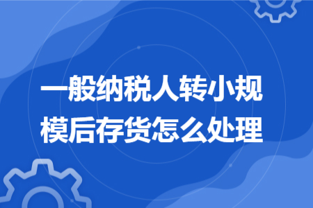 一般纳税人转小规模后存货怎么处理