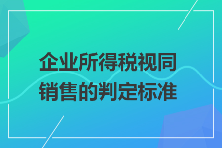 企业所得税视同销售的判定标准