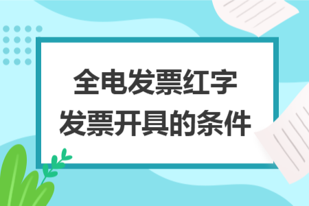 全电发票红字发票开具的条件 全电发票红字发票开具的条件
