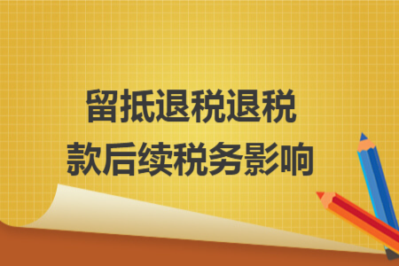 留抵退税退税款后续税务影响