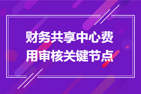 财务共享中心费用审核关键节点 财务共享中心费用审核关键节点