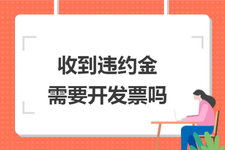 收到违约金需要开发票吗 收到违约金需要开发票吗