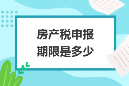 房产税申报期限是多少 房产税申报期限是多少