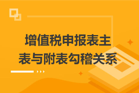 增值税申报表主表与附表勾稽关系 增值税申报表主表与附表勾稽关系