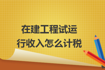 在建工程试运行收入怎么计税 在建工程试运行收入怎么计税