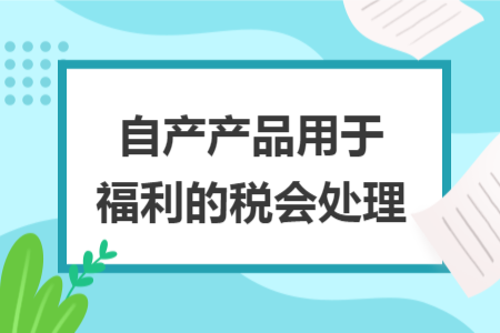 自产产品用于福利的税会处理