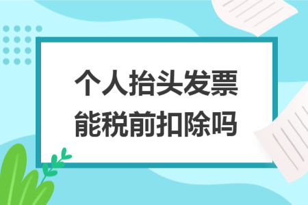 个人抬头发票能税前扣除吗 个人抬头发票能税前扣除吗