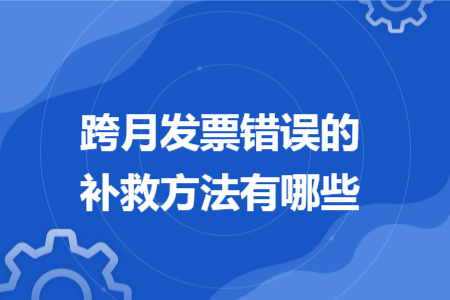 跨月发票错误的补救方法有哪些 跨月发票错误的补救方法有哪些