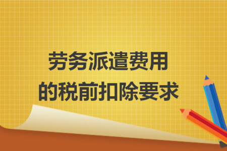 劳务派遣费用的税前扣除要求