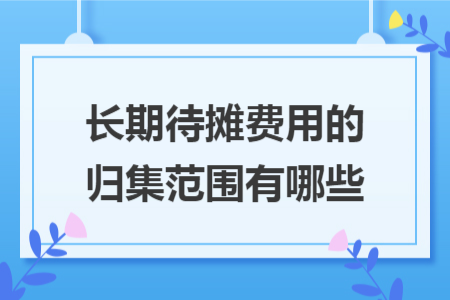 长期待摊费用的归集范围有哪些