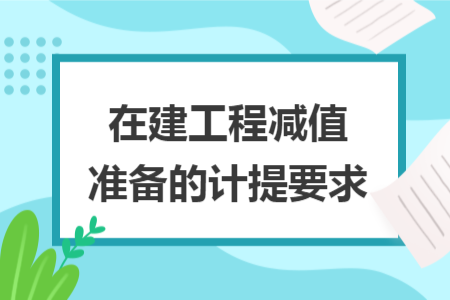 在建工程减值准备的计提要求 在建工程减值准备的计提要求