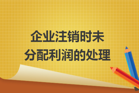 企业注销时未分配利润的处理 企业注销时未分配利润的处理