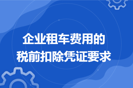 企业租车费用的税前扣除凭证要求 企业租车费用的税前扣除凭证要求