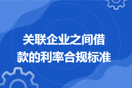 关联企业之间借款的利率合规标准 关联企业之间借款的利率合规标准