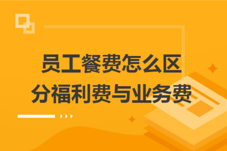 员工餐费怎么区分福利费与业务费