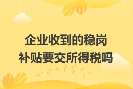 企业收到的稳岗补贴要交所得税吗