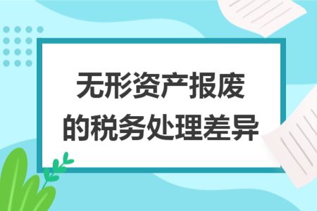 无形资产报废的税务处理差异 无形资产报废的税务处理差异
