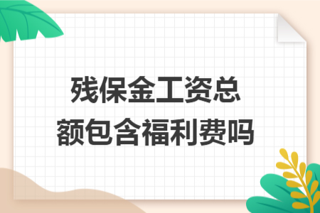 残保金工资总额包含福利费吗
