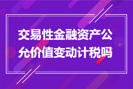 交易性金融资产公允价值变动计税吗 交易性金融资产公允价值变动计税吗