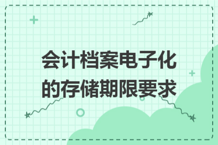 会计档案电子化的存储期限要求